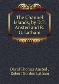The Channel Islands, by D.T. Ansted and R.G. Latham