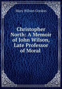 Christopher North: A Memoir of John Wilson, Late Professor of Moral .