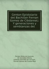 Centon Epistolario del Bachiller Fernan Gomez de Cibdareal;: Y generaciones y semblanzas del .