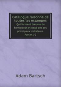 Catalogue raisonne de toutes les estampes. Qui forment l`uvre de Rembrandt et oeux des ses principaux imitateurs. Partie 1-2