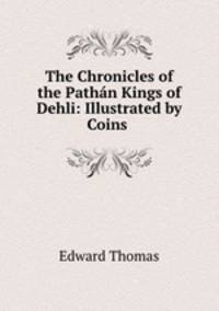 The Chronicles of the Pathan Kings of Dehli: Illustrated by Coins .