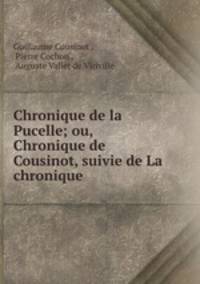 Chronique de la Pucelle; ou, Chronique de Cousinot, suivie de La chronique .