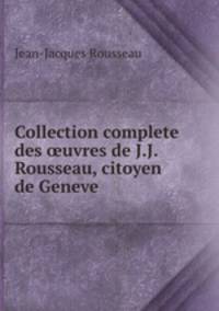 Collection complete des ?uvres de J.J. Rousseau, citoyen de Geneve