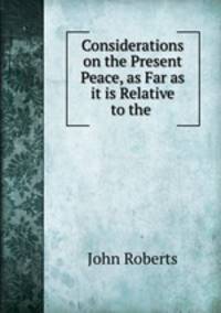 Considerations on the Present Peace, as Far as it is Relative to the .
