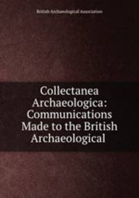Collectanea Archaeologica: Communications Made to the British Archaeological .