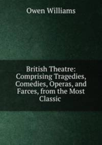 British Theatre: Comprising Tragedies, Comedies, Operas, and Farces, from the Most Classic .