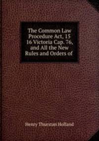 The Common Law Procedure Act, 15 & 16 Victoria Cap. 76, and All the New Rules and Orders of .
