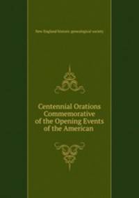 Centennial Orations Commemorative of the Opening Events of the American .