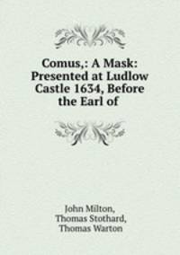 Comus,: A Mask: Presented at Ludlow Castle 1634, Before the Earl of .