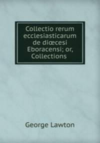 Collectio rerum ecclesiasticarum de di?cesi Eboracensi; or, Collections .