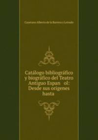 Catalogo bibliografico y biografico del Teatro Antiguo Espan ol: Desde sus origenes hasta .