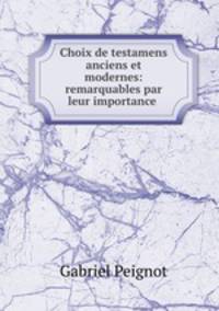 Choix de testamens anciens et modernes: remarquables par leur importance .