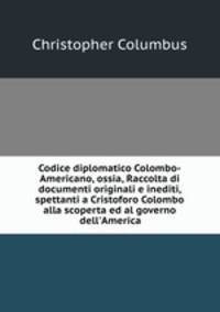 Codice diplomatico Colombo-Americano, ossia, Raccolta di documenti originali e inediti, spettanti a Cristoforo Colombo alla scoperta ed al governo dell
