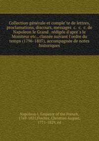 Collection ge?ne?rale et comple?te de lettres, proclamations, discours, messages &c. &c. &c. de Napoleon le Grand . re?dige?e d