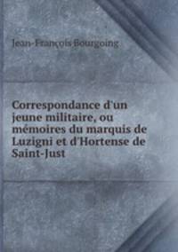 Correspondance d`un jeune militaire, ou mmoires du marquis de Luzigni et d`Hortense de Saint-Just