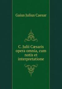 C. Julii C?saris opera omnia, cum notis et interpretatione