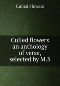 Culled flowers an anthology of verse, selected by M.S