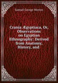 Crania ?gyptiaca, Or, Observations on Egyptian Ethnography: Derived from Anatomy, History, and .