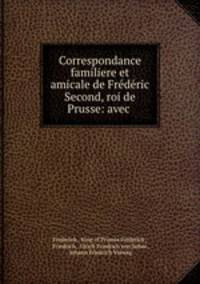 Correspondance familiere et amicale de Frederic Second, roi de Prusse: avec .