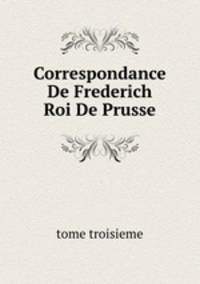 Correspondance De Frederich Roi De Prusse