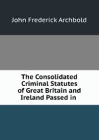 The Consolidated Criminal Statutes of Great Britain and Ireland Passed in .