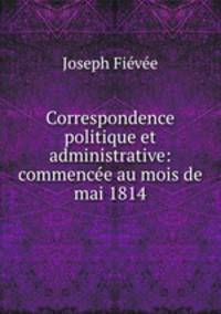 Correspondence politique et administrative: commencee au mois de mai 1814