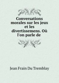 Conversations morales sur les jeux et les divertissemens. Ou l