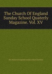 The Church Of England Sunday School Quaterly Magazine. Vol. XV.