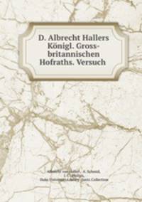 D. Albrecht Hallers Konigl. Gross-britannischen Hofraths. Versuch .