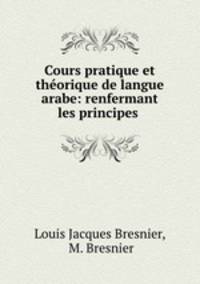 Cours pratique et theorique de langue arabe: renfermant les principes .