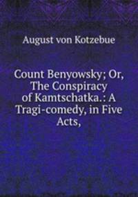 Count Benyowsky; Or, The Conspiracy of Kamtschatka.: A Tragi-comedy, in Five Acts,