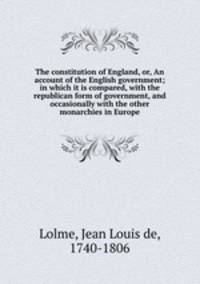 The constitution of England, or, An account of the English government; in which it is compared, with the republican form of government, and occasionally with the other monarchies in Europe