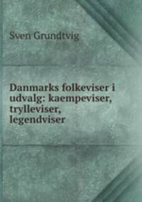 Danmarks folkeviser i udvalg: kaempeviser, trylleviser, legendviser .