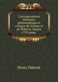 Correspondance litteraire, philosophique et critique de Grimm et de Diderot, depuis 1753 jusqu .
