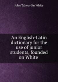 An English-Latin dictionary for the use of junior students, founded on White .