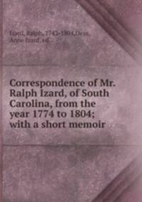 Correspondence of Mr. Ralph Izard, of South Carolina, from the year 1774 to 1804; with a short memoir