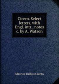 Cicero. Select letters, with Engl. intr., notes &c. by A. Watson
