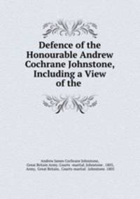 Defence of the Honourable Andrew Cochrane Johnstone, Including a View of the .