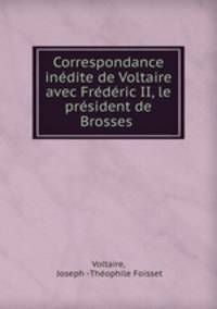 Correspondance inedite de Voltaire avec Frederic II, le president de Brosses .