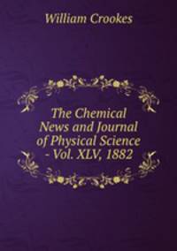 The Chemical News and Journal of Physical Science - Vol. XLV, 1882.
