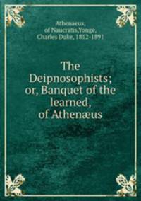 The Deipnosophists; or, Banquet of the learned, of Athen?us