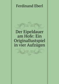 Der Eipeldauer am Hofe: Ein Originallustspiel in vier Aufzugen