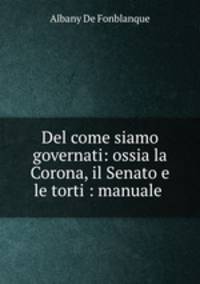 Del come siamo governati: ossia la Corona, il Senato e le torti : manuale .