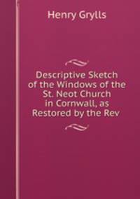 Descriptive Sketch of the Windows of the St. Neot Church in Cornwall, as Restored by the Rev .