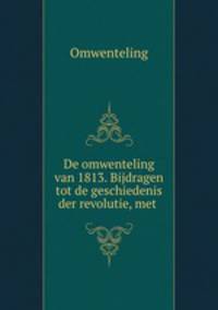 De omwenteling van 1813. Bijdragen tot de geschiedenis der revolutie, met .