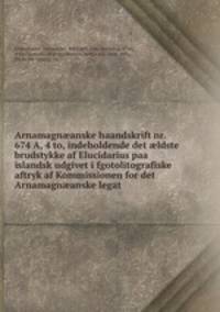 Arnamagn?anske haandskrift nr. 674 A, 4 to, indeholdende det ?ldste brudstykke af Elucidarius paa islandsk udgivet i fgotolitografiske aftryk af Kommissionen for det Arnamagn?anske legat