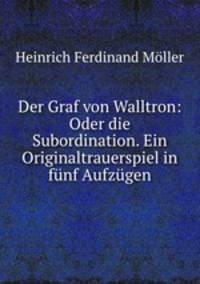Der Graf von Walltron: Oder die Subordination. Ein Originaltrauerspiel in funf Aufzugen