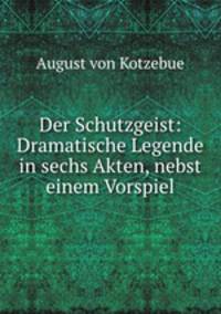 Der Schutzgeist: Dramatische Legende in sechs Akten, nebst einem Vorspiel