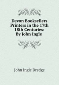 Devon Booksellers & Printers in the 17th & 18th Centuries: By John Ingle .