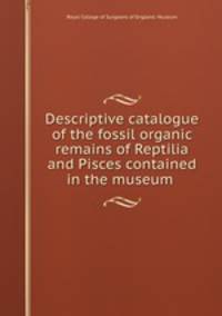 Descriptive catalogue of the fossil organic remains of Reptilia and Pisces contained in the museum